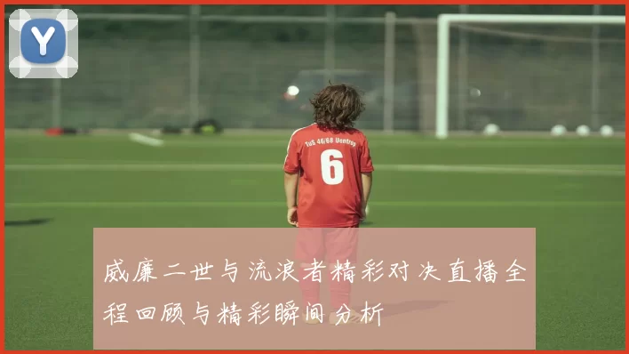 威廉二世与流浪者精彩对决直播全程回顾与精彩瞬间分析