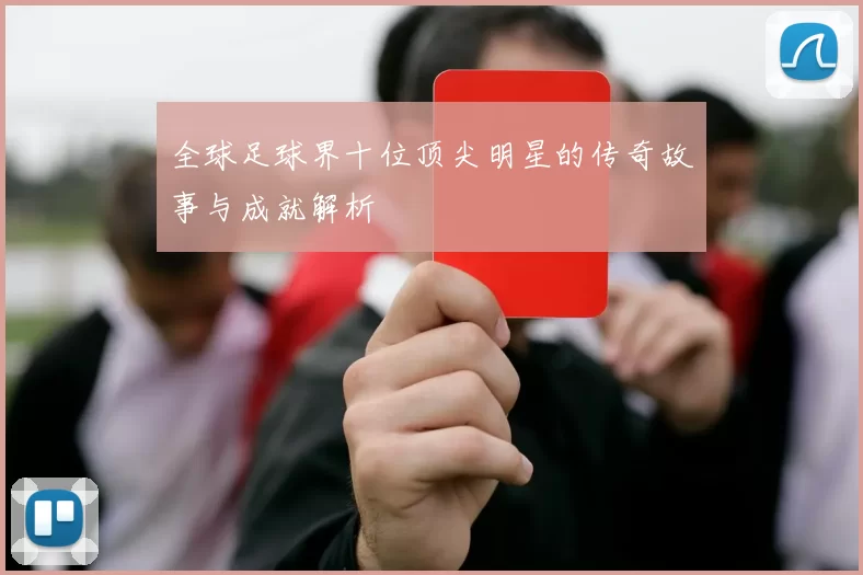 全球足球界十位顶尖明星的传奇故事与成就解析