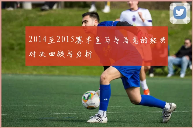 2014至2015赛季皇马与马竞的经典对决回顾与分析
