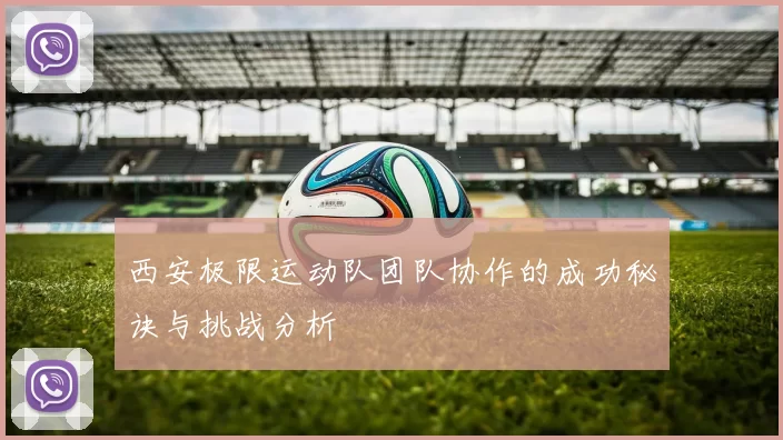 西安极限运动队团队协作的成功秘诀与挑战分析