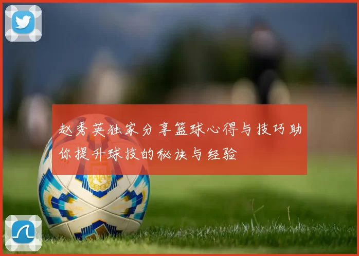 赵秀英独家分享篮球心得与技巧助你提升球技的秘诀与经验