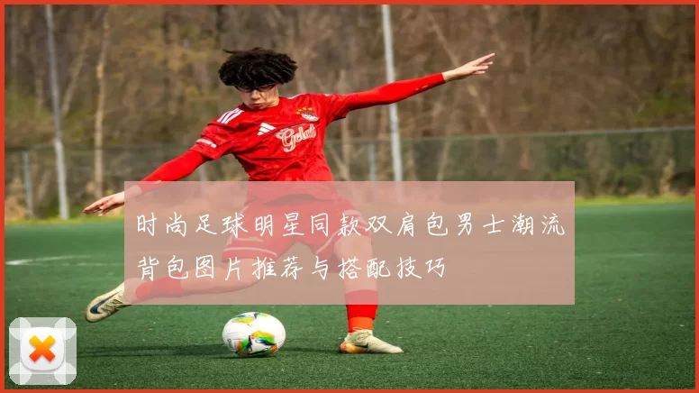 时尚足球明星同款双肩包男士潮流背包图片推荐与搭配技巧