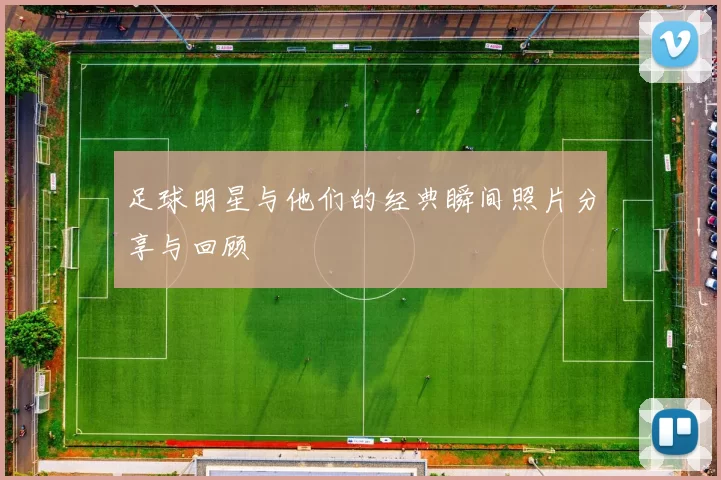 足球明星与他们的经典瞬间照片分享与回顾
