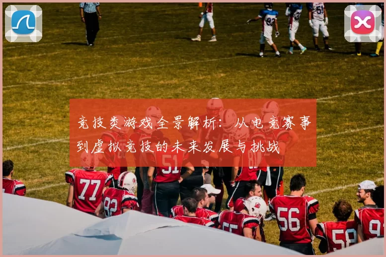 竞技类游戏全景解析：从电竞赛事到虚拟竞技的未来发展与挑战
