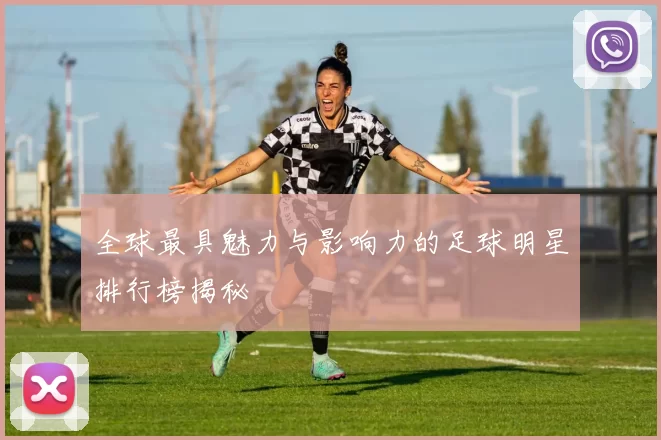 全球最具魅力与影响力的足球明星排行榜揭秘