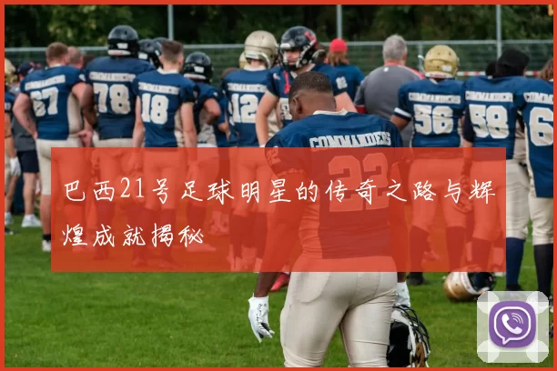 巴西21号足球明星的传奇之路与辉煌成就揭秘