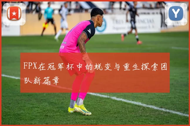 FPX在冠军杯中的蜕变与重生探索团队新篇章