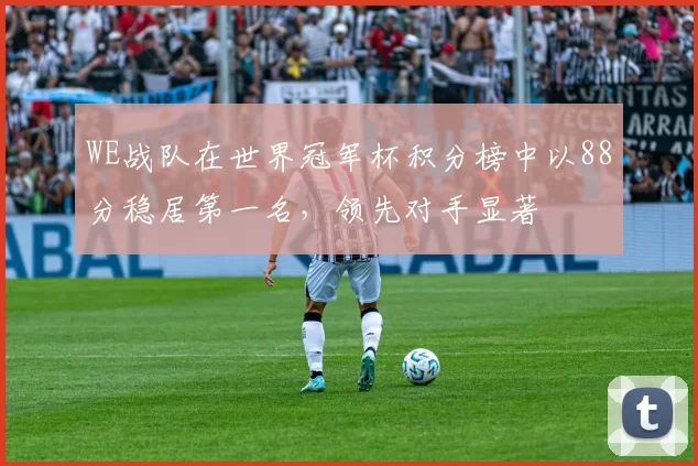 WE战队在世界冠军杯积分榜中以88分稳居第一名，领先对手显著