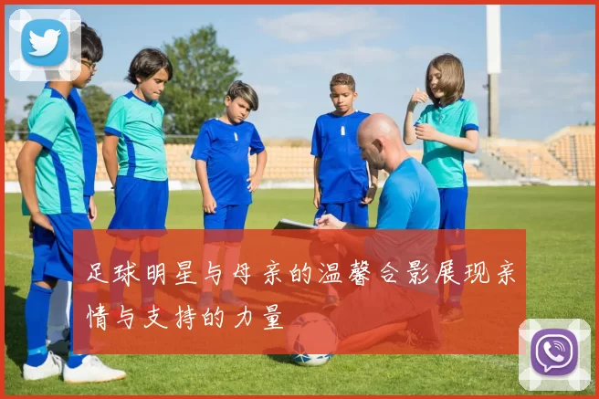 足球明星与母亲的温馨合影展现亲情与支持的力量
