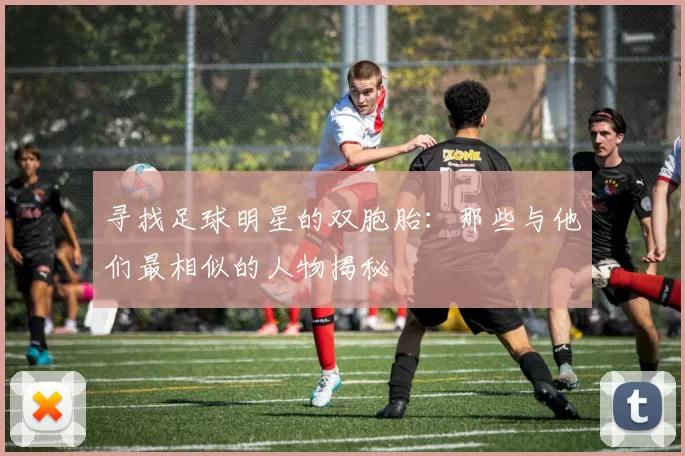 寻找足球明星的双胞胎：那些与他们最相似的人物揭秘