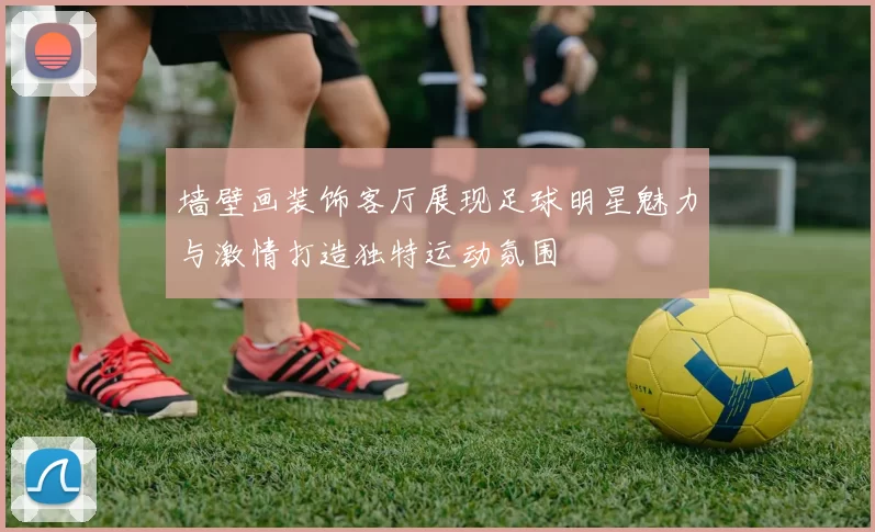 墙壁画装饰客厅展现足球明星魅力与激情打造独特运动氛围