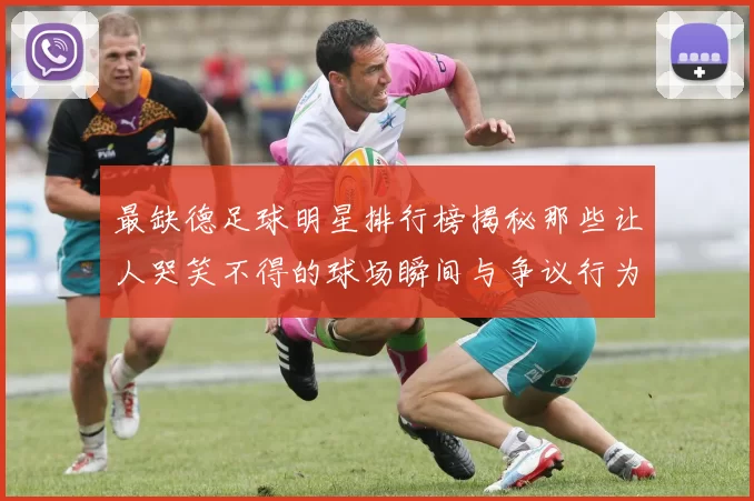 最缺德足球明星排行榜揭秘那些让人哭笑不得的球场瞬间与争议行为