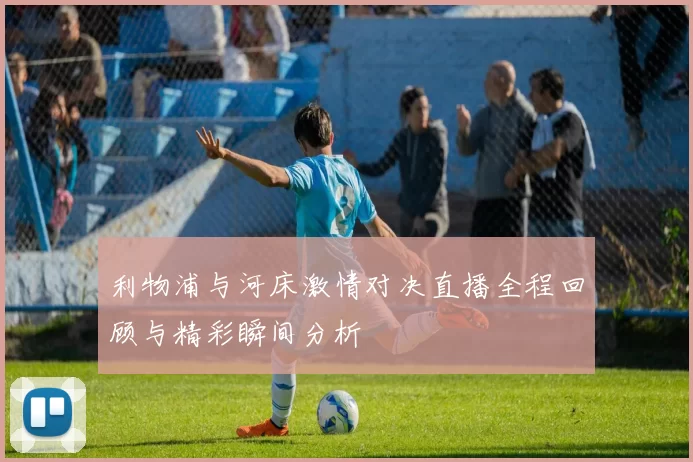 利物浦与河床激情对决直播全程回顾与精彩瞬间分析