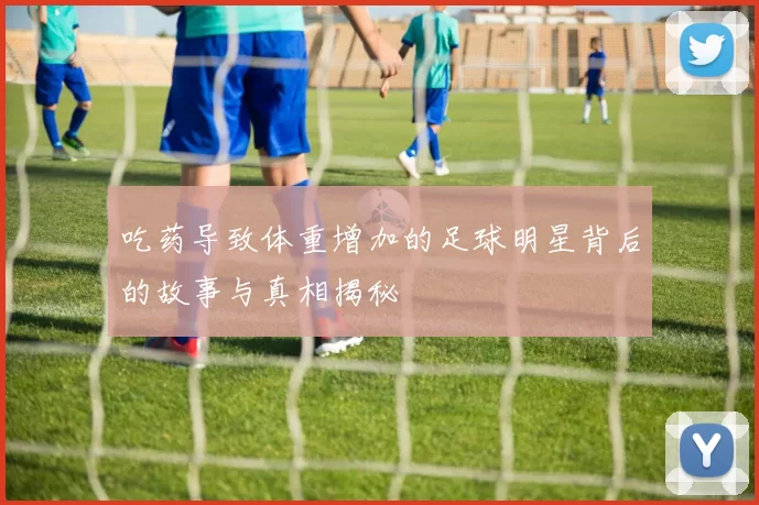 吃药导致体重增加的足球明星背后的故事与真相揭秘