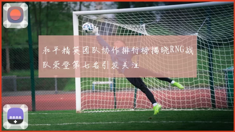 和平精英团队协作排行榜揭晓RNG战队荣登第七名引发关注