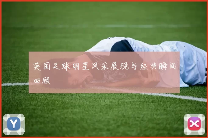 英国足球明星风采展现与经典瞬间回顾