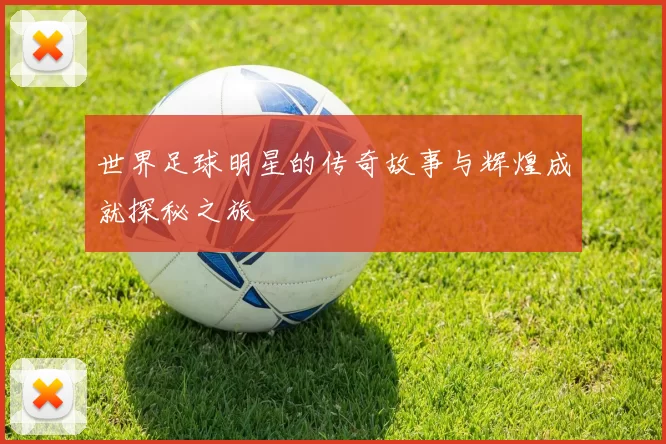 世界足球明星的传奇故事与辉煌成就探秘之旅