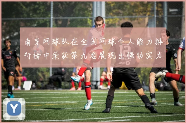 南京网球队在全国网球个人能力排行榜中荣获第九名展现出强劲实力与潜力
