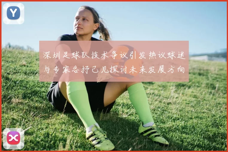 深圳足球队技术争议引发热议球迷与专家各抒己见探讨未来发展方向