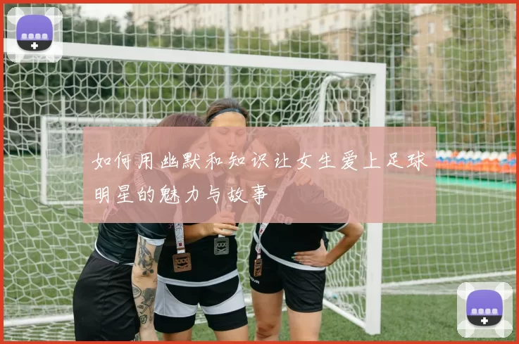 如何用幽默和知识让女生爱上足球明星的魅力与故事