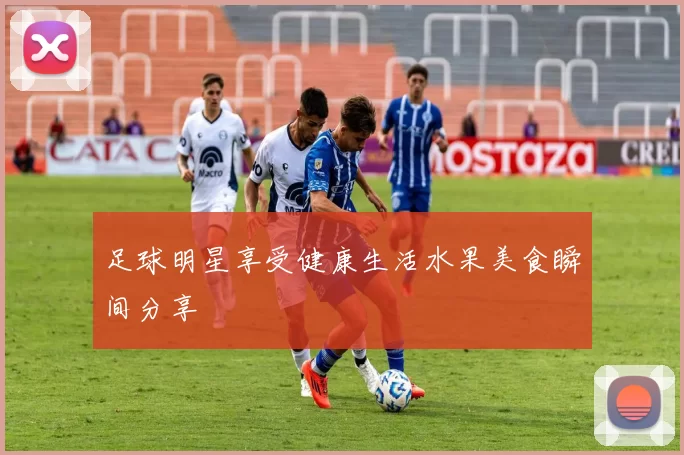 足球明星享受健康生活水果美食瞬间分享