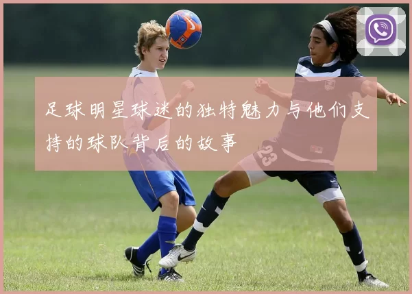足球明星球迷的独特魅力与他们支持的球队背后的故事