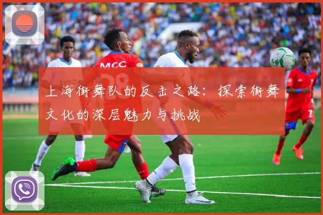 上海街舞队的反击之路：探索街舞文化的深层魅力与挑战