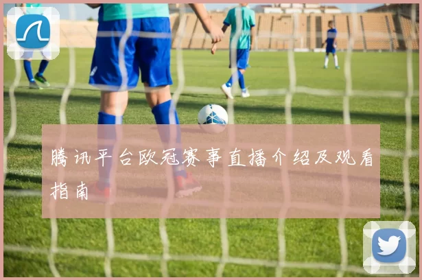腾讯平台欧冠赛事直播介绍及观看指南