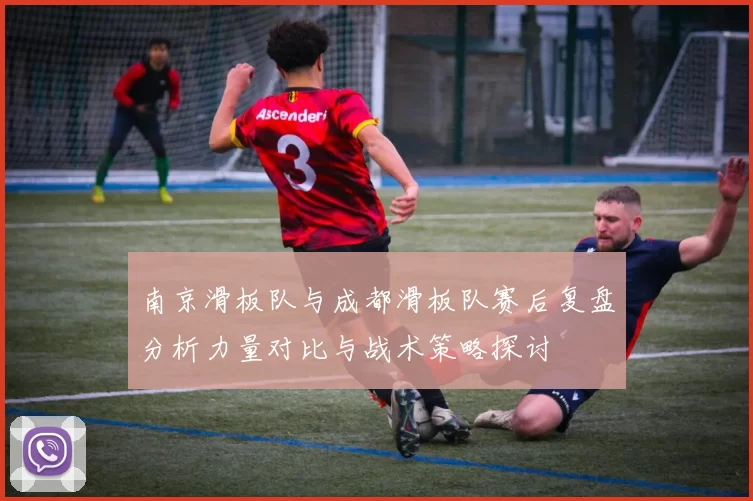 南京滑板队与成都滑板队赛后复盘分析力量对比与战术策略探讨