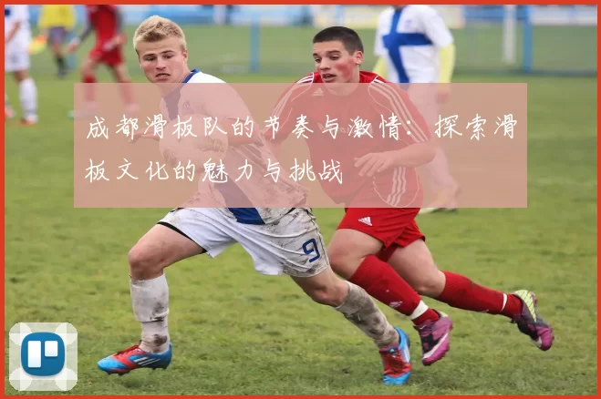 成都滑板队的节奏与激情：探索滑板文化的魅力与挑战