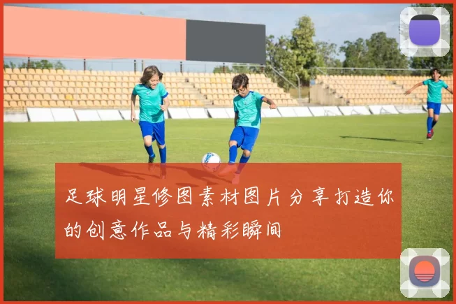 足球明星修图素材图片分享打造你的创意作品与精彩瞬间