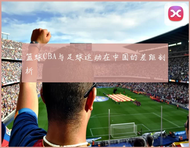 篮球CBA与足球运动在中国的差距剖析