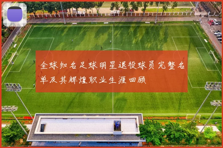 全球知名足球明星退役球员完整名单及其辉煌职业生涯回顾