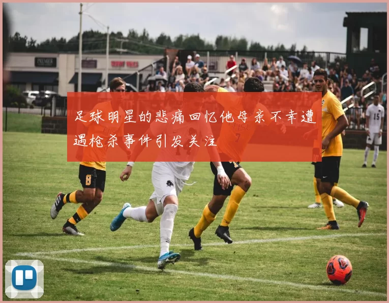 足球明星的悲痛回忆他母亲不幸遭遇枪杀事件引发关注