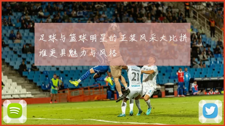 足球与篮球明星的正装风采大比拼谁更具魅力与风格