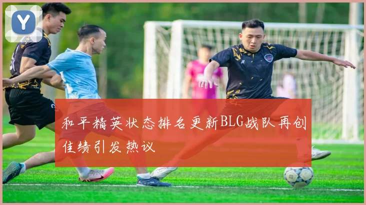 和平精英状态排名更新BLG战队再创佳绩引发热议