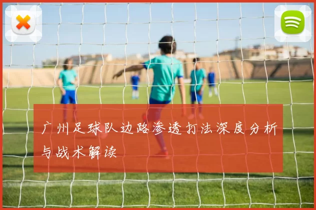 广州足球队边路渗透打法深度分析与战术解读