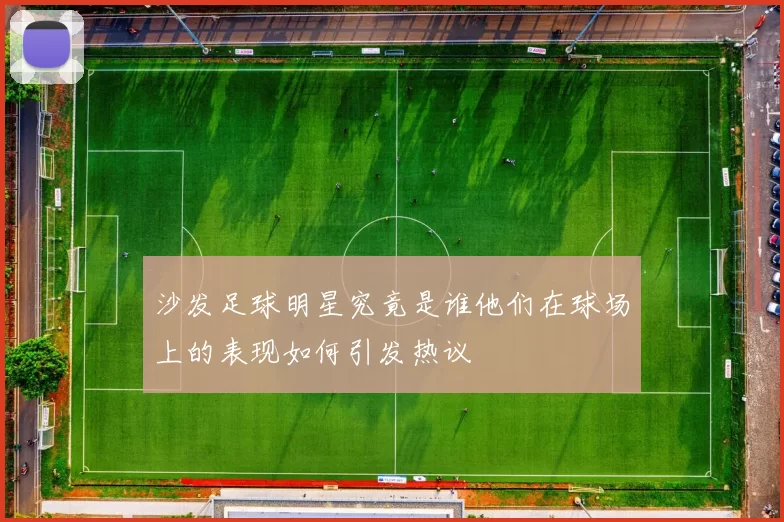 沙发足球明星究竟是谁他们在球场上的表现如何引发热议