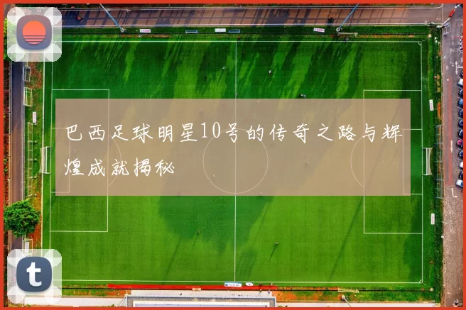 巴西足球明星10号的传奇之路与辉煌成就揭秘