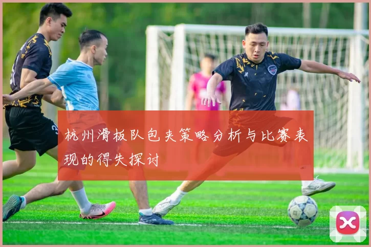 杭州滑板队包夹策略分析与比赛表现的得失探讨