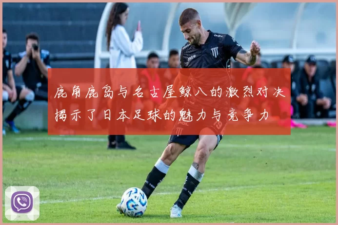 鹿角鹿岛与名古屋鲸八的激烈对决揭示了日本足球的魅力与竞争力
