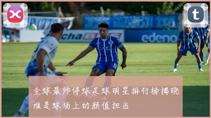 全球最帅停球足球明星排行榜揭晓谁是球场上的颜值担当