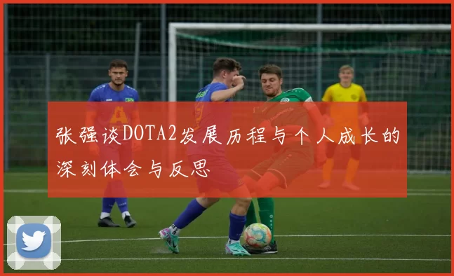 张强谈DOTA2发展历程与个人成长的深刻体会与反思