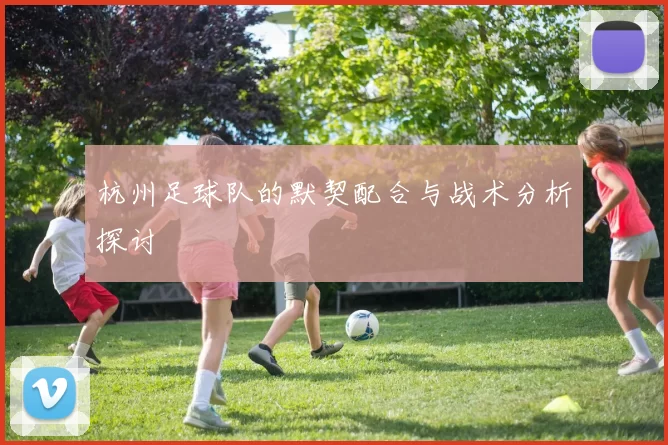 杭州足球队的默契配合与战术分析探讨
