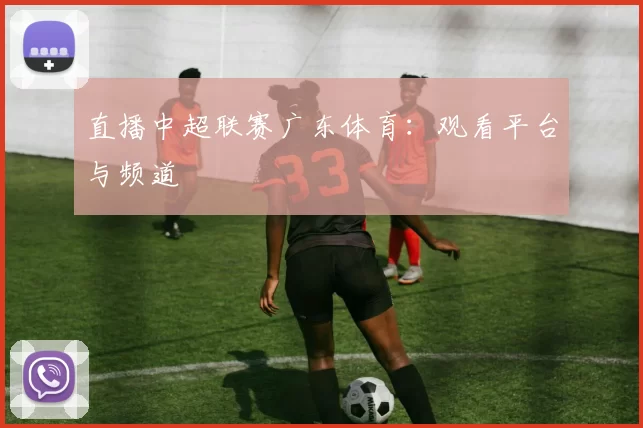 直播中超联赛广东体育：观看平台与频道