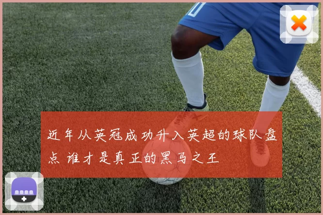 近年从英冠成功升入英超的球队盘点 谁才是真正的黑马之王