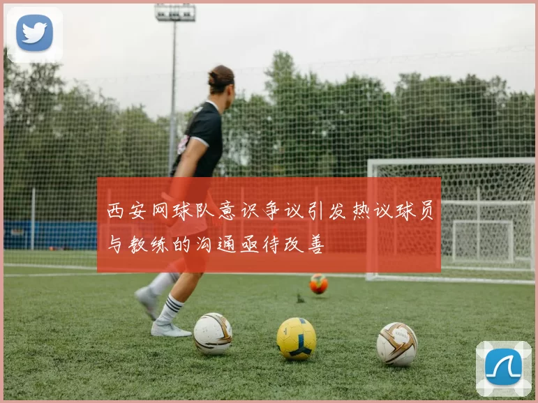 西安网球队意识争议引发热议球员与教练的沟通亟待改善