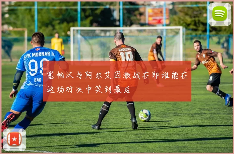 塞帕汉与阿尔艾因激战在即谁能在这场对决中笑到最后