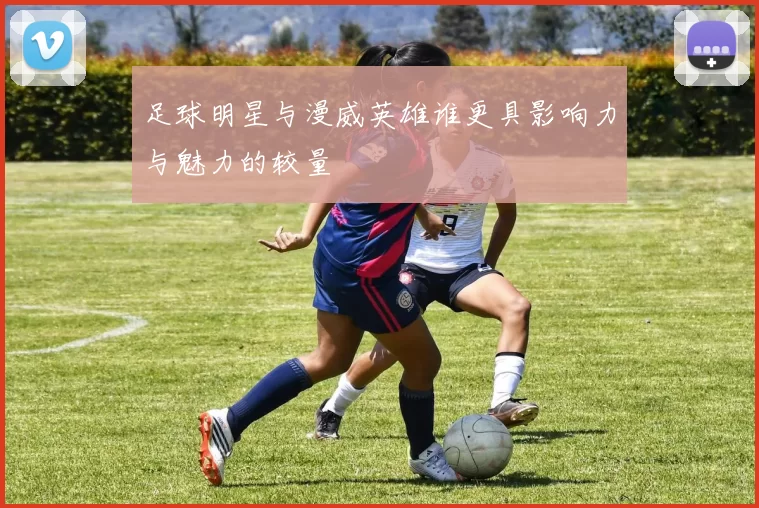 足球明星与漫威英雄谁更具影响力与魅力的较量
