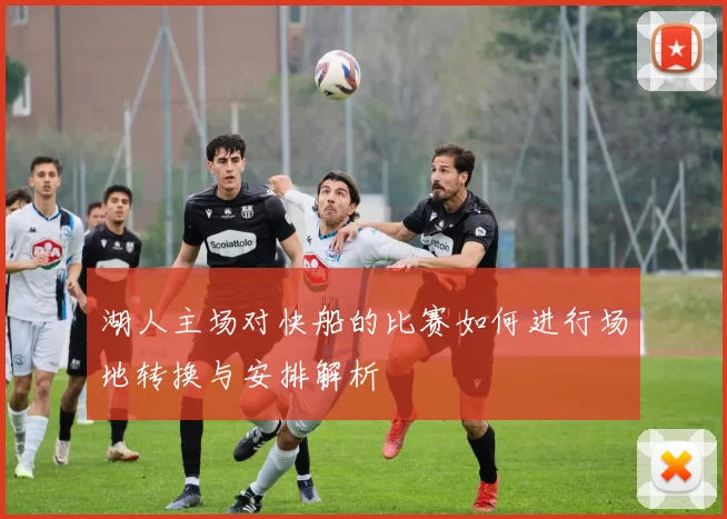 湖人主场对快船的比赛如何进行场地转换与安排解析